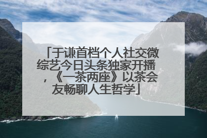 于谦首档个人社交微综艺今日头条独家开播，《一茶两座》以茶会友畅聊人生哲学