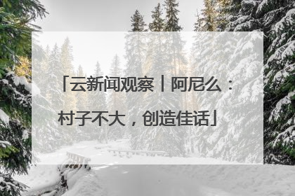 云新闻观察︱阿尼么：村子不大，创造佳话