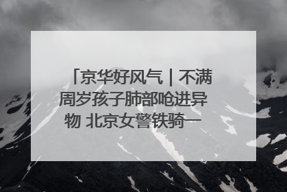 京华好风气｜不满周岁孩子肺部呛进异物 北京女警铁骑一路警灯护送