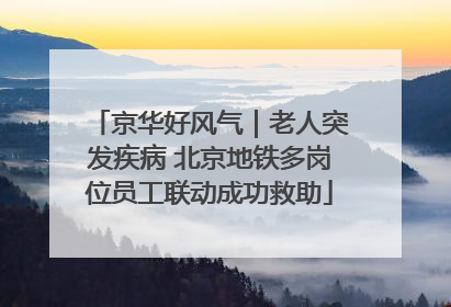 京华好风气｜老人突发疾病 北京地铁多岗位员工联动成功救助