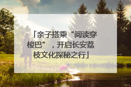 亲子搭乘“阅读穿梭巴”，开启长安荔枝文化探秘之行