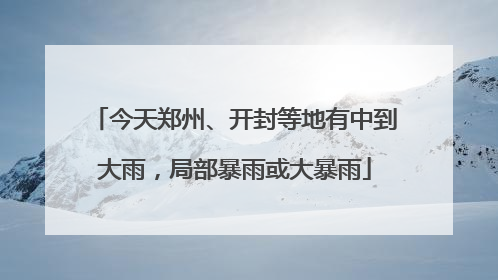 今天郑州、开封等地有中到大雨，局部暴雨或大暴雨