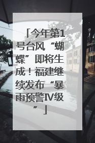 今年第1号台风“蝴蝶”即将生成！福建继续发布“暴雨预警Ⅳ级”