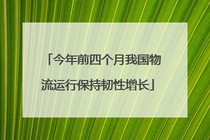 今年前四个月我国物流运行保持韧性增长