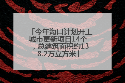今年海口计划开工城市更新项目14个，总建筑面积约138.2万立方米