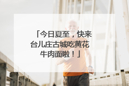 今日夏至，快来台儿庄古城吃黄花牛肉面啦！