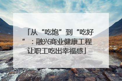 从“吃饱”到“吃好”：融兴商业健康工程让职工吃出幸福感