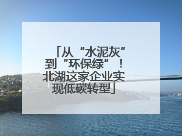从“水泥灰”到“环保绿”！北湖这家企业实现低碳转型
