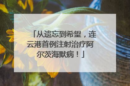从遗忘到希望，连云港首例注射治疗阿尔茨海默病！