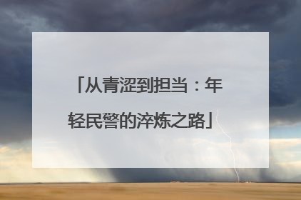 从青涩到担当：年轻民警的淬炼之路