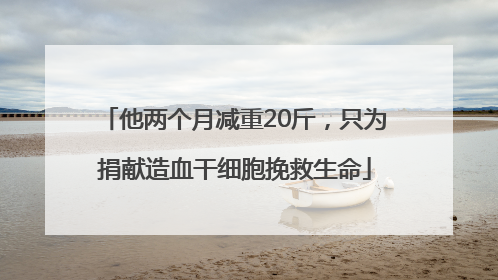 他两个月减重20斤，只为捐献造血干细胞挽救生命