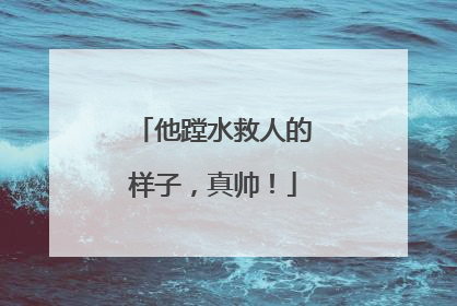 他蹚水救人的样子，真帅！