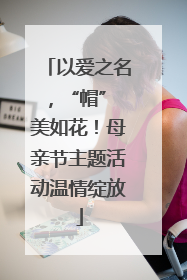 以爱之名，“帽” 美如花！母亲节主题活动温情绽放