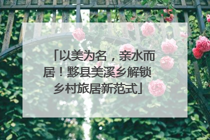 以美为名，亲水而居！黟县美溪乡解锁乡村旅居新范式