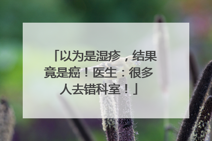 以为是湿疹，结果竟是癌！医生：很多人去错科室！