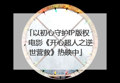 以初心守护IP版权，电影《开心超人之逆世营救》热映中