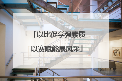 以比促学强素质 以赛赋能展风采