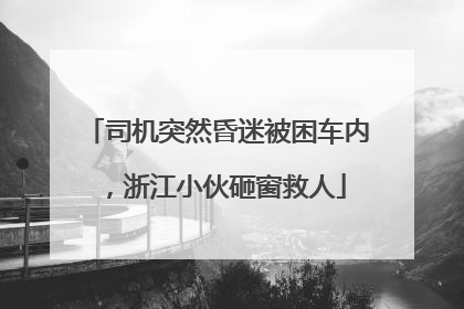 司机突然昏迷被困车内，浙江小伙砸窗救人