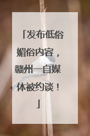 发布低俗媚俗内容，赣州一自媒体被约谈！