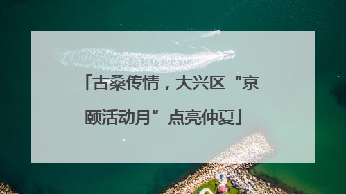 古桑传情，大兴区“京颐活动月”点亮仲夏
