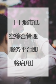 十堰市低空综合管理服务平台即将启用