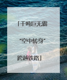 千吨巨无霸“空中转身”跨越铁路