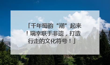 千年蜀韵“潮”起来！瑞幸联手非遗，打造行走的文化符号！