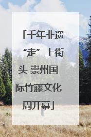 千年非遗“走”上街头 崇州国际竹藤文化周开幕