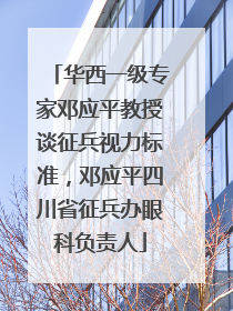 华西一级专家邓应平教授谈征兵视力标准，邓应平四川省征兵办眼科负责人
