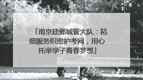 南京建邺城管大队：精细服务织密护考网，用心托举学子青春梦想