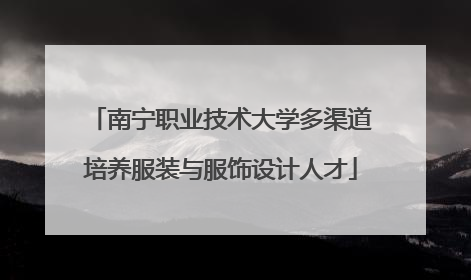 南宁职业技术大学多渠道培养服装与服饰设计人才