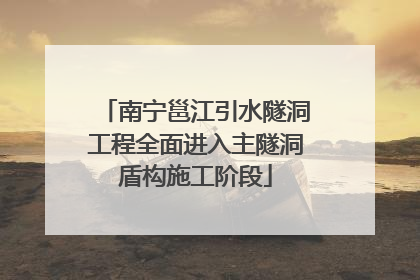 南宁邕江引水隧洞工程全面进入主隧洞盾构施工阶段