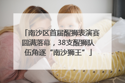 南沙区首届醒狮表演赛圆满落幕，38支醒狮队伍角逐“南沙狮王”