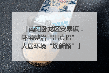 南阳卧龙区安皋镇：环境整治“出真招” 人居环境“焕新颜”