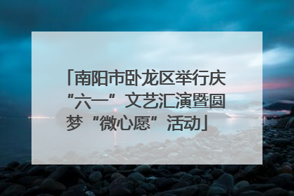 南阳市卧龙区举行庆“六一”文艺汇演暨圆梦“微心愿”活动