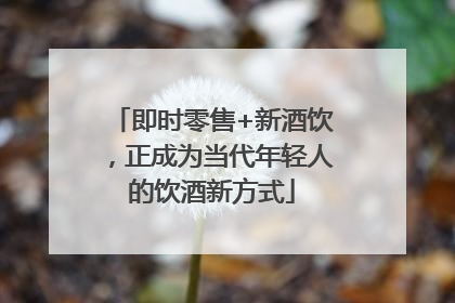 即时零售+新酒饮，正成为当代年轻人的饮酒新方式