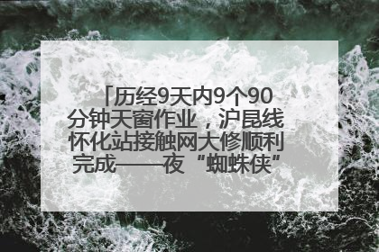 历经9天内9个90分钟天窗作业，沪昆线怀化站接触网大修顺利完成——夜“蜘蛛侠”，与时间赛跑