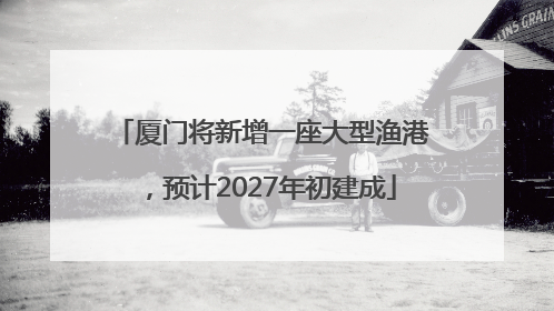 厦门将新增一座大型渔港，预计2027年初建成
