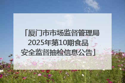 厦门市市场监督管理局2025年第10期食品安全监督抽检信息公告