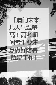 厦门未来几天气温攀高！高考期间考生要注意做好防暑降温工作