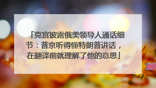 克宫披露俄美领导人通话细节：普京听得懂特朗普讲话，在翻译前就理解了他的意思