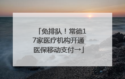 免排队!常德17家医疗机构开通医保移动支付→