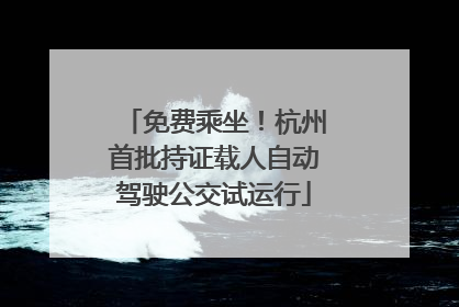 免费乘坐！杭州首批持证载人自动驾驶公交试运行