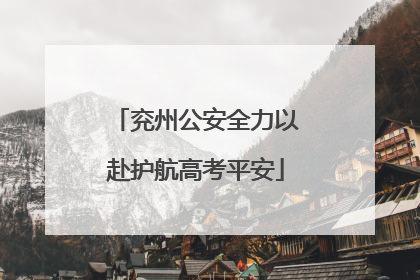 兖州公安全力以赴护航高考平安