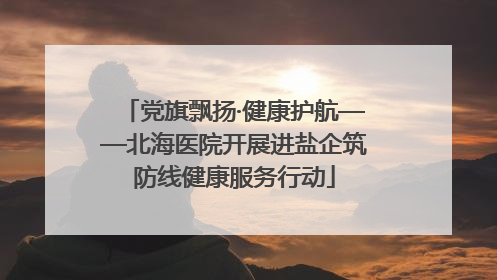党旗飘扬·健康护航——北海医院开展进盐企筑防线健康服务行动