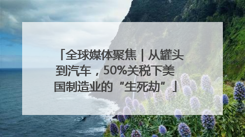 全球媒体聚焦｜从罐头到汽车，50%关税下美国制造业的“生死劫”