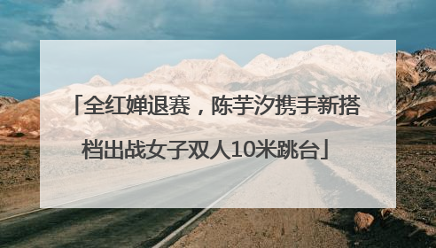 全红婵退赛，陈芋汐携手新搭档出战女子双人10米跳台