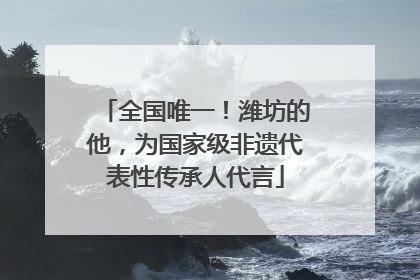 全国唯一！潍坊的他，为国家级非遗代表性传承人代言
