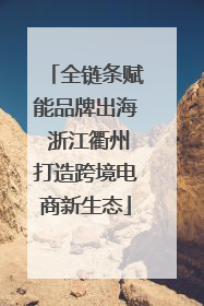 全链条赋能品牌出海 浙江衢州打造跨境电商新生态