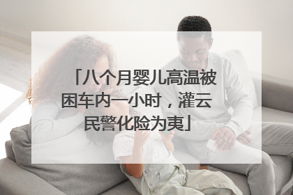八个月婴儿高温被困车内一小时，灌云民警化险为夷